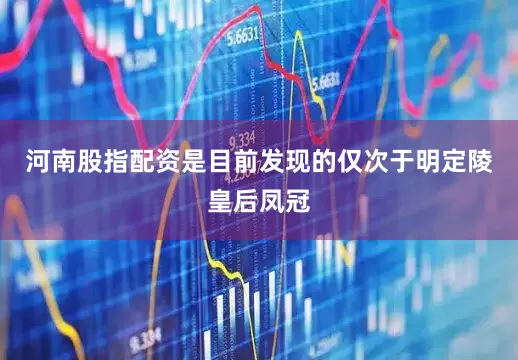 河南股指配资是目前发现的仅次于明定陵皇后凤冠