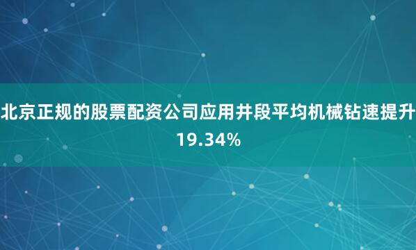 北京正规的股票配资公司应用井段平均机械钻速提升19.34%