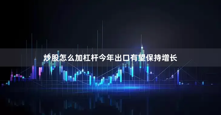 炒股怎么加杠杆今年出口有望保持增长