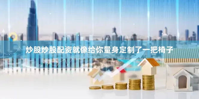 炒股炒股配资就像给你量身定制了一把椅子