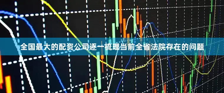 全国最大的配资公司逐一梳理当前全省法院存在的问题