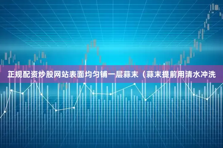 正规配资炒股网站表面均匀铺一层蒜末（蒜末提前用清水冲洗