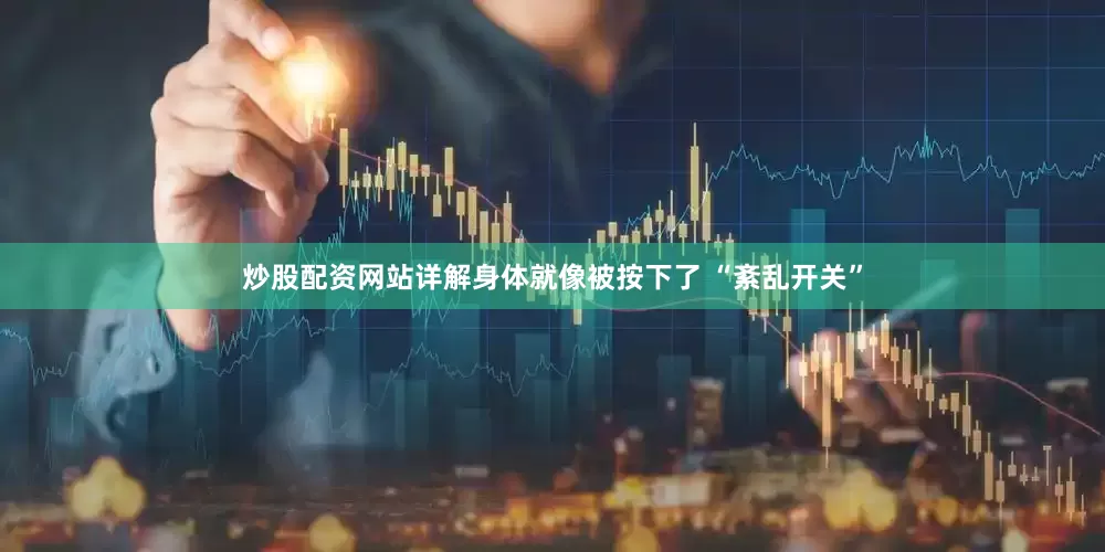 炒股配资网站详解身体就像被按下了 “紊乱开关”