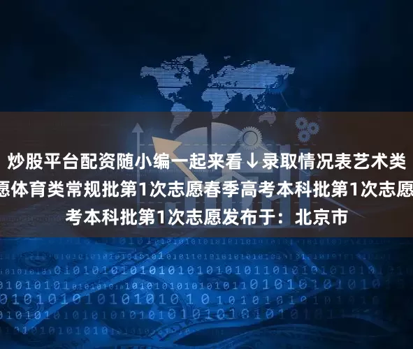 炒股平台配资随小编一起来看↓录取情况表艺术类本科批第1次志愿体育类常规批第1次志愿春季高考本科批第1次志愿发布于：北京市