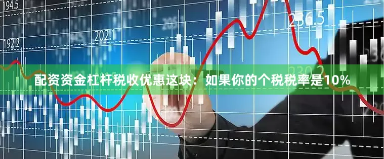 配资资金杠杆税收优惠这块：如果你的个税税率是10%