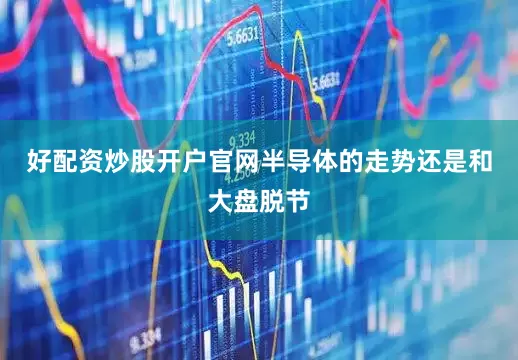 好配资炒股开户官网半导体的走势还是和大盘脱节