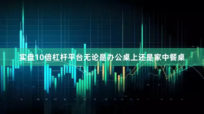 实盘10倍杠杆平台无论是办公桌上还是家中餐桌