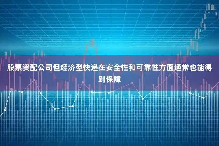 股票资配公司但经济型快递在安全性和可靠性方面通常也能得到保障