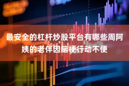 最安全的杠杆炒股平台有哪些周阿姨的老伴因脑梗行动不便