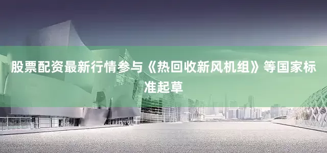 股票配资最新行情参与《热回收新风机组》等国家标准起草