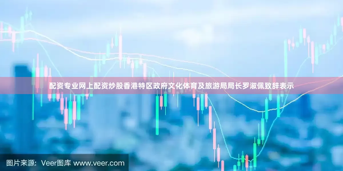配资专业网上配资炒股　　香港特区政府文化体育及旅游局局长罗淑佩致辞表示