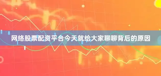 网络股票配资平台今天就给大家聊聊背后的原因