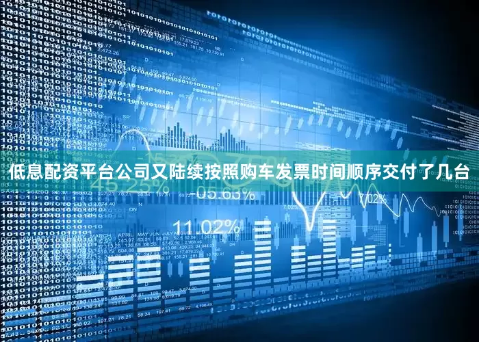 低息配资平台公司又陆续按照购车发票时间顺序交付了几台