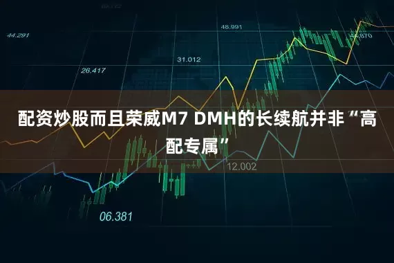 配资炒股而且荣威M7 DMH的长续航并非“高配专属”