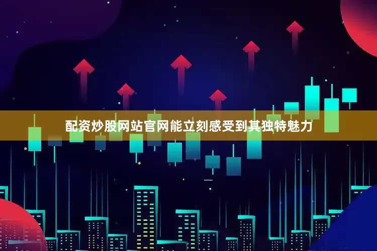 配资炒股网站官网能立刻感受到其独特魅力