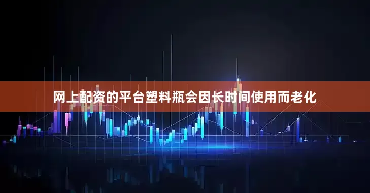 网上配资的平台塑料瓶会因长时间使用而老化