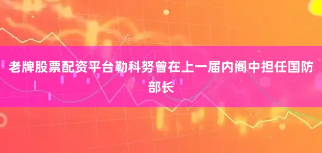 老牌股票配资平台　　勒科努曾在上一届内阁中担任国防部长