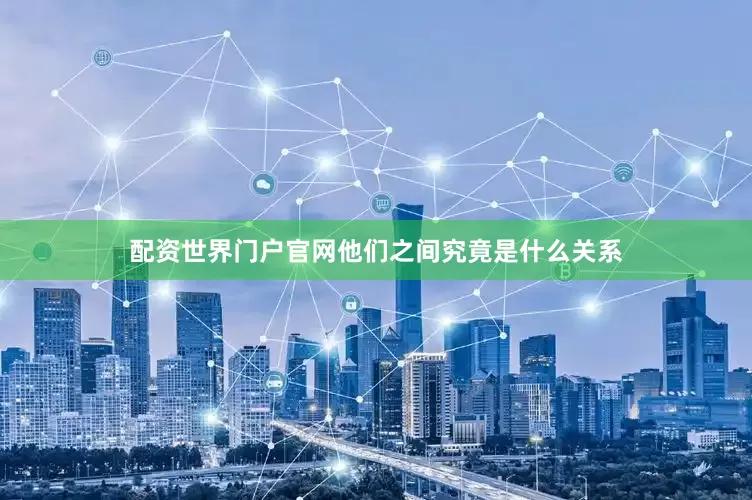 配资世界门户官网他们之间究竟是什么关系