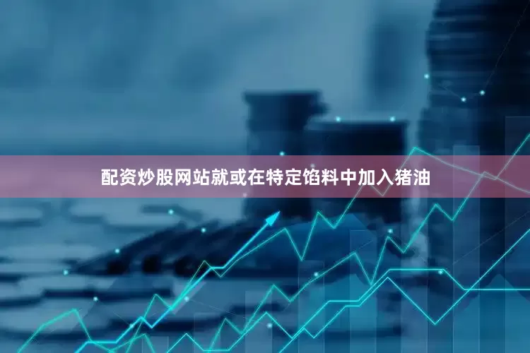 配资炒股网站就或在特定馅料中加入猪油