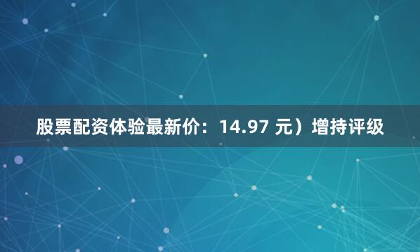 股票配资体验最新价：14.97 元）增持评级